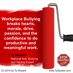 Ty Howard on Workplace Bullying, Quotes on Being a Workplace Bully, Anti Workplace Bullying Quotes, Ty Howard on Anti Bullying, Quotes on Anti Bullying, Anti Bullying Quotes